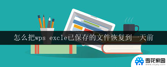 怎么把wps excle已保存的文件恢复到一天前 如何在wps excel中恢复到一天前保存的文件