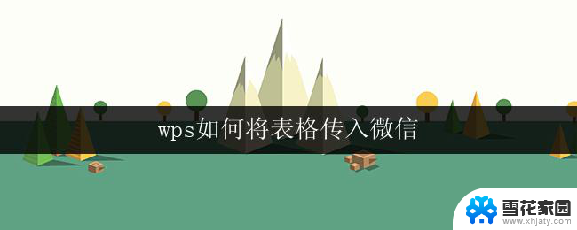 wps如何将表格传入微信 如何将wps表格发送到微信