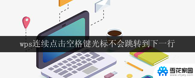 wps连续点击空格键光标不会跳转到下一行 wps连续点击空格键光标不跳转到下一行怎么办