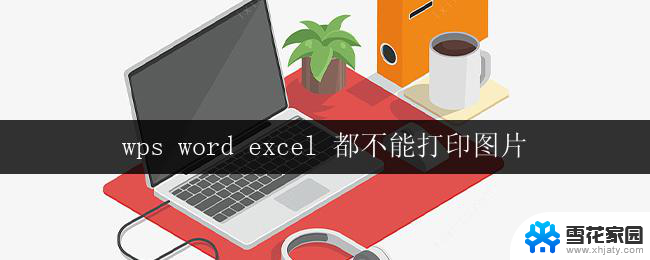 wps word excel 都不能打印图片 wps word excel无法打印图片问题